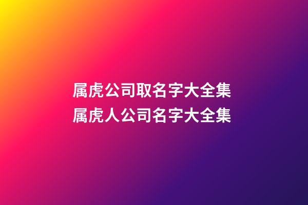 属虎公司取名字大全集 属虎人公司名字大全集-第1张-公司起名-玄机派